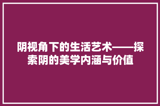 阴视角下的生活艺术——探索阴的美学内涵与价值