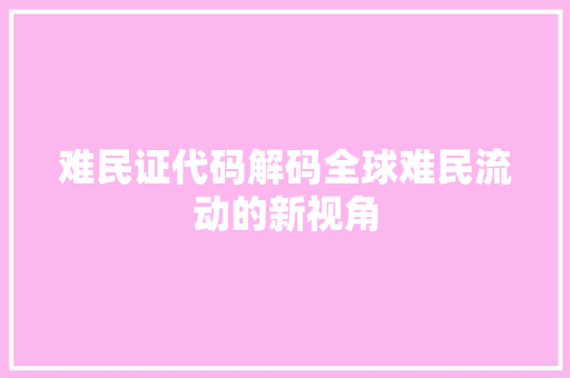 难民证代码解码全球难民流动的新视角