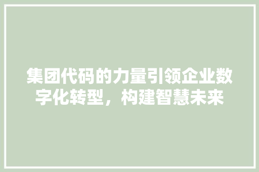 集团代码的力量引领企业数字化转型，构建智慧未来