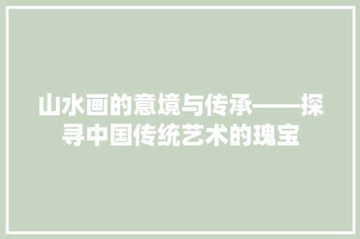 山水画的意境与传承——探寻中国传统艺术的瑰宝