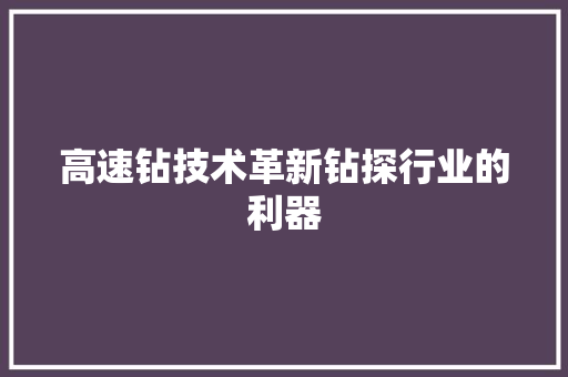 高速钻技术革新钻探行业的利器