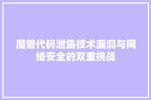魔兽代码泄露技术漏洞与网络安全的双重挑战