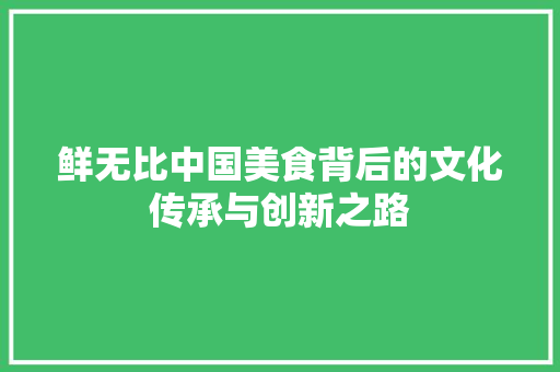 鲜无比中国美食背后的文化传承与创新之路