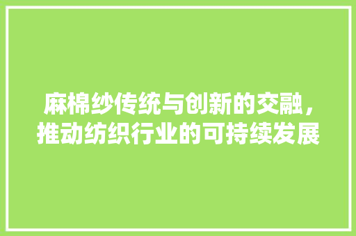麻棉纱传统与创新的交融，推动纺织行业的可持续发展