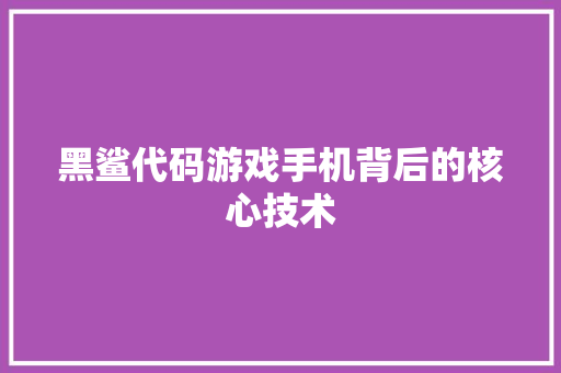 黑鲨代码游戏手机背后的核心技术