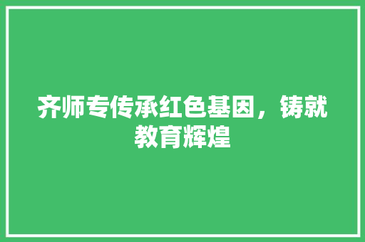 齐师专传承红色基因，铸就教育辉煌