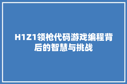 H1Z1领枪代码游戏编程背后的智慧与挑战