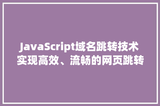 JavaScript域名跳转技术实现高效、流畅的网页跳转