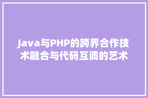 Java与PHP的跨界合作技术融合与代码互调的艺术