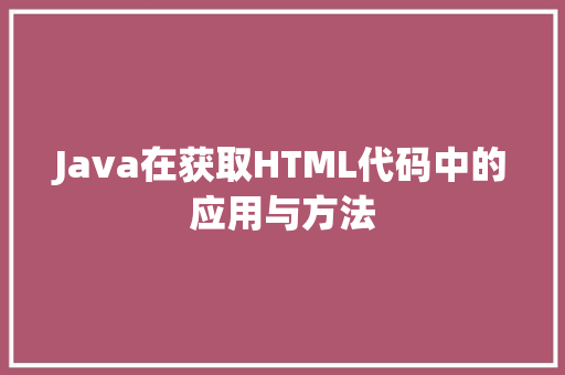 Java在获取HTML代码中的应用与方法