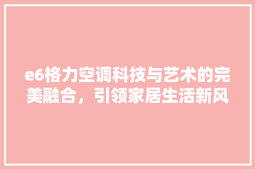 e6格力空调科技与艺术的完美融合，引领家居生活新风尚