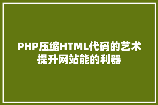 PHP压缩HTML代码的艺术提升网站能的利器
