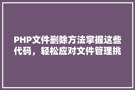 PHP文件删除方法掌握这些代码，轻松应对文件管理挑战