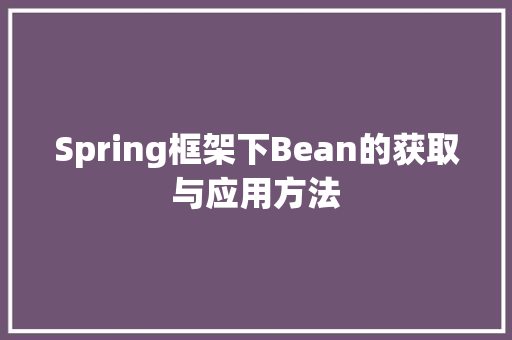 Spring框架下Bean的获取与应用方法
