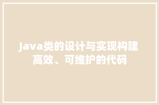 Java类的设计与实现构建高效、可维护的代码