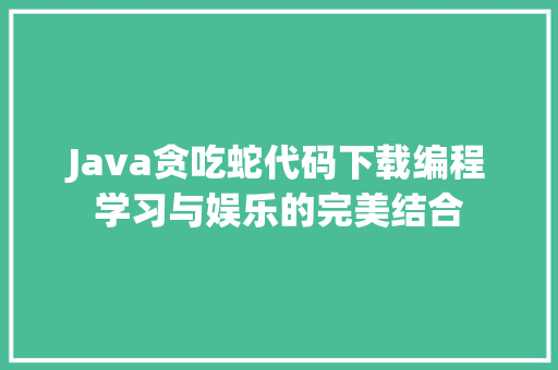 Java贪吃蛇代码下载编程学习与娱乐的完美结合