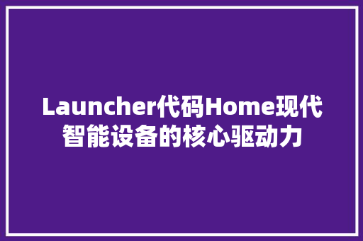 Launcher代码Home现代智能设备的核心驱动力