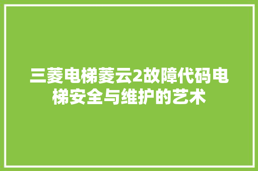 三菱电梯菱云2故障代码电梯安全与维护的艺术