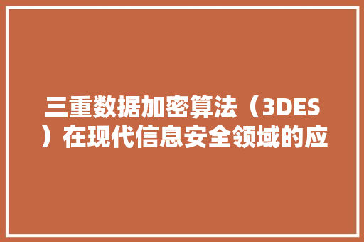 三重数据加密算法（3DES）在现代信息安全领域的应用与挑战
