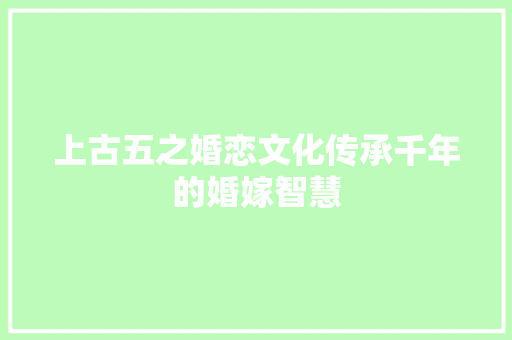 上古五之婚恋文化传承千年的婚嫁智慧