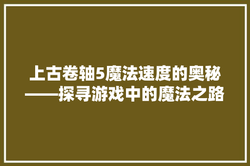 上古卷轴5魔法速度的奥秘——探寻游戏中的魔法之路