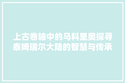 上古卷轴中的马科里奥探寻泰姆瑞尔大陆的智慧与传承