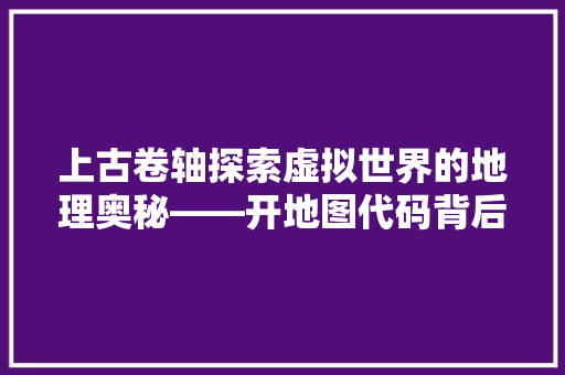 上古卷轴探索虚拟世界的地理奥秘——开地图代码背后的艺术与科学