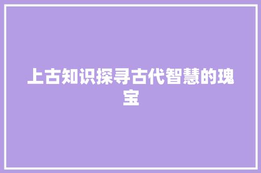 上古知识探寻古代智慧的瑰宝