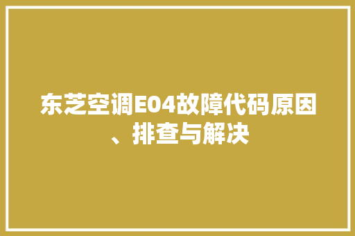 东芝空调E04故障代码原因、排查与解决