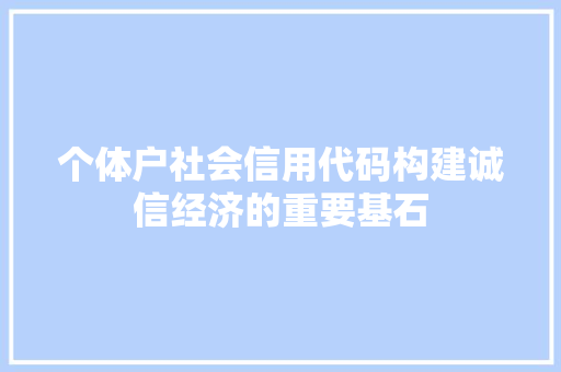 个体户社会信用代码构建诚信经济的重要基石