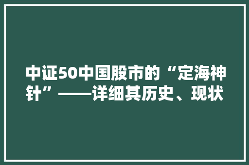 中证50中国股市的“定海神针”——详细其历史、现状与未来