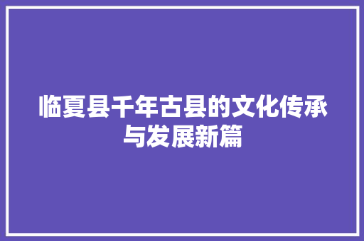 临夏县千年古县的文化传承与发展新篇