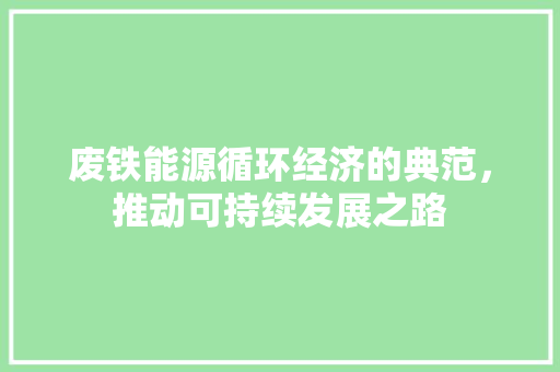 废铁能源循环经济的典范，推动可持续发展之路