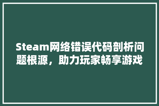 Steam网络错误代码剖析问题根源，助力玩家畅享游戏时光