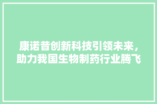 康诺昔创新科技引领未来，助力我国生物制药行业腾飞