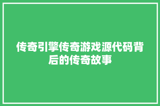 传奇引擎传奇游戏源代码背后的传奇故事