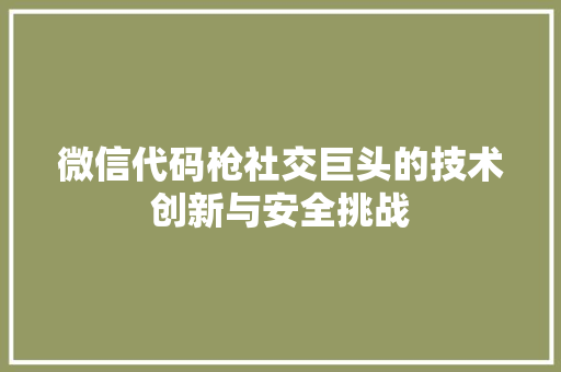 微信代码枪社交巨头的技术创新与安全挑战