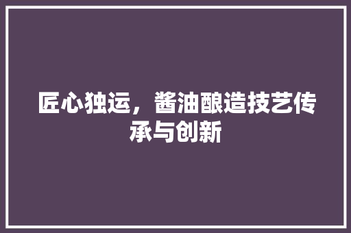 匠心独运，酱油酿造技艺传承与创新
