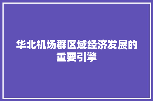 华北机场群区域经济发展的重要引擎