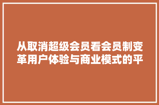 从取消超级会员看会员制变革用户体验与商业模式的平衡之路