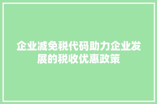 企业减免税代码助力企业发展的税收优惠政策
