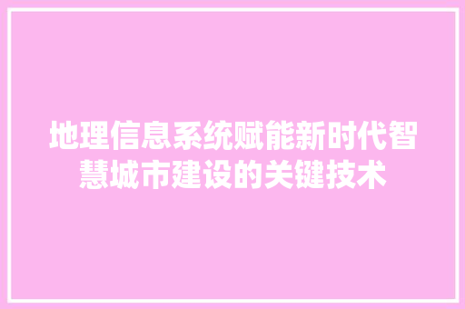 地理信息系统赋能新时代智慧城市建设的关键技术