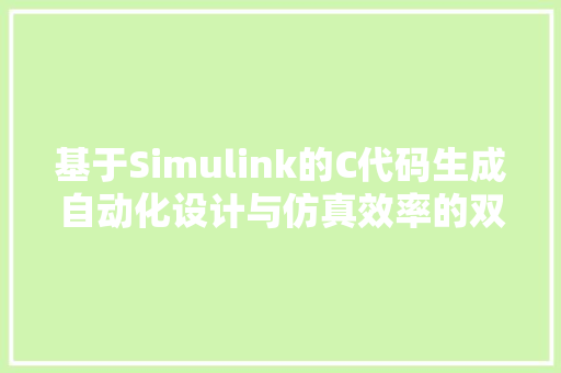 基于Simulink的C代码生成自动化设计与仿真效率的双重提升