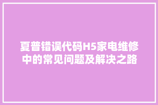夏普错误代码H5家电维修中的常见问题及解决之路