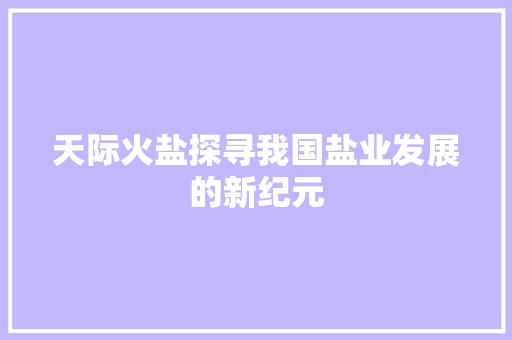 天际火盐探寻我国盐业发展的新纪元