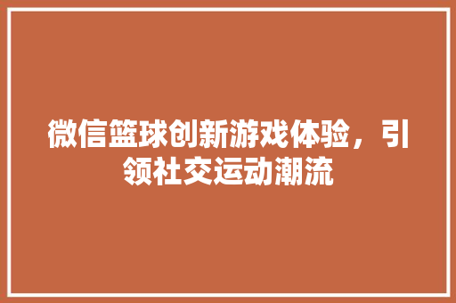 微信篮球创新游戏体验，引领社交运动潮流