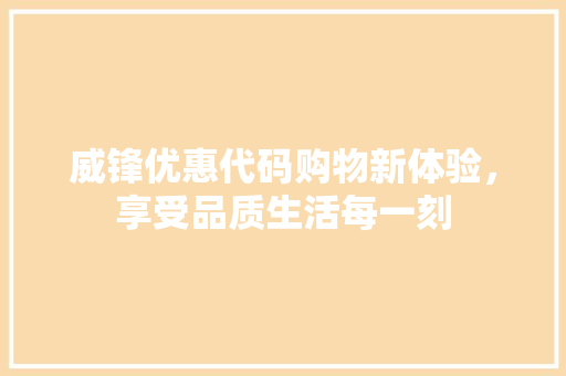 威锋优惠代码购物新体验，享受品质生活每一刻