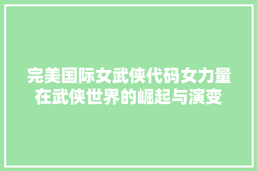 完美国际女武侠代码女力量在武侠世界的崛起与演变