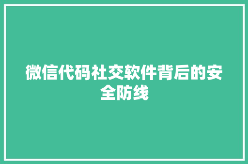 微信代码社交软件背后的安全防线