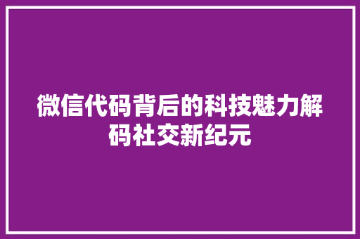 微信代码背后的科技魅力解码社交新纪元